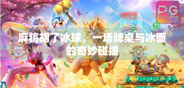 麻将胡了冰球,一场牌桌与冰面的奇妙碰撞 麻将胡了冰球,一场牌桌与冰面的奇妙碰撞