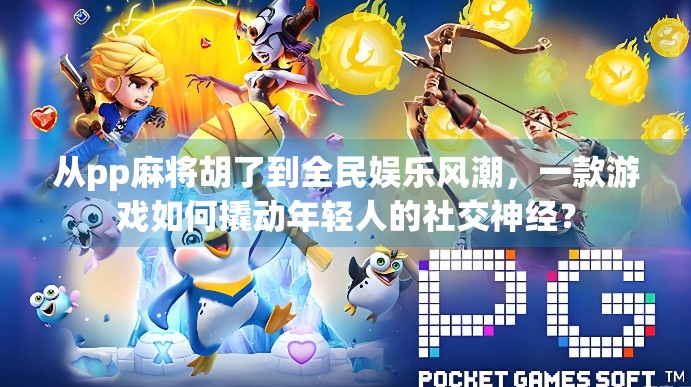 从pp麻将胡了到全民娱乐风潮,一款游戏如何撬动年轻人的社交神经?
