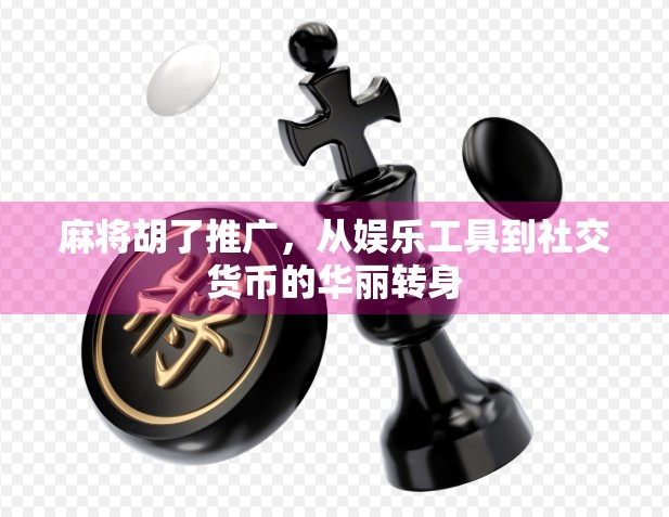 麻将胡了推广，从娱乐工具到社交货币的华丽转身