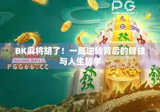 BK麻将胡了！一局逆转背后的牌技与人生哲学