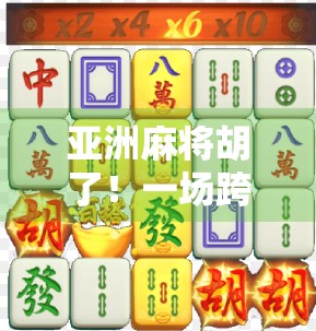 亚洲麻将胡了!一场跨越国界的牌桌狂欢,为何让全球玩家都上头?