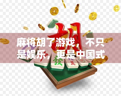 麻将胡了游戏，不只是娱乐，更是中国式社交的千年密码