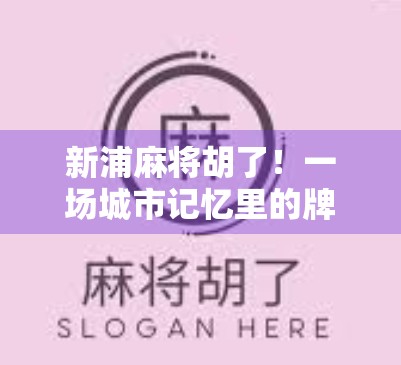 新浦麻将胡了！一场城市记忆里的牌桌狂欢，藏着多少人的青春与烟火气？