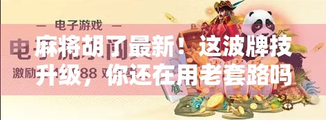 麻将胡了最新！这波牌技升级，你还在用老套路吗？