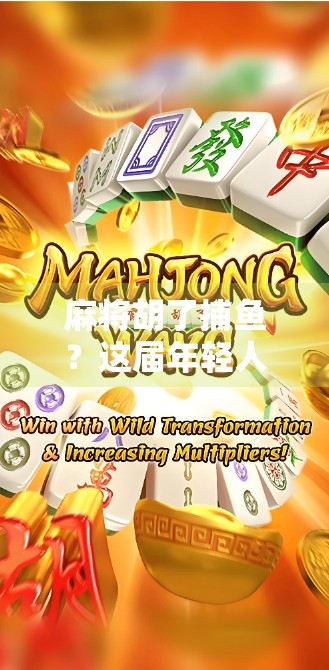 麻将胡了捕鱼？这届年轻人把躺平玩成了新潮流！