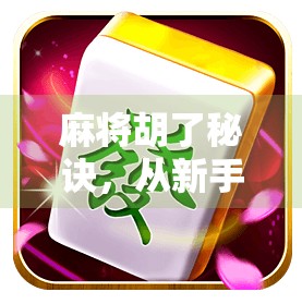 麻将胡了秘诀，从新手到高手，只需掌握这5个核心技巧！