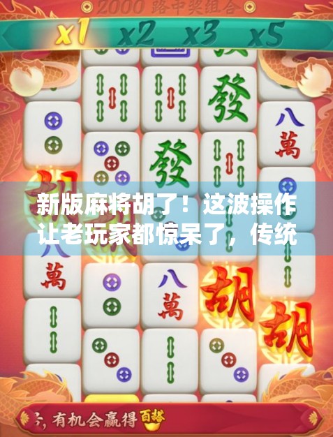 新版麻将胡了！这波操作让老玩家都惊呆了，传统玩法升级，竟是为了拯救年轻人？