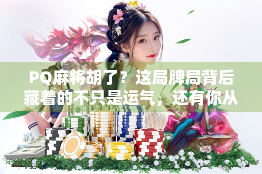 PQ麻将胡了？这局牌局背后藏着的不只是运气，还有你从未注意的细节！