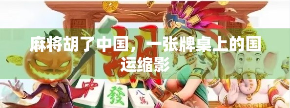 麻将胡了中国,一张牌桌上的国运缩影