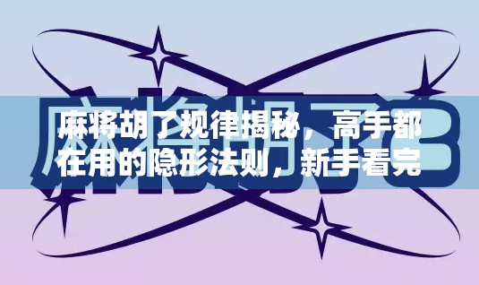 麻将胡了规律揭秘，高手都在用的隐形法则，新手看完少走三年弯路！
