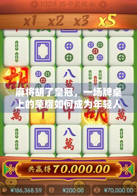麻将胡了皇冠,一场牌桌上的荣耀如何成为年轻人的新社交货币?
