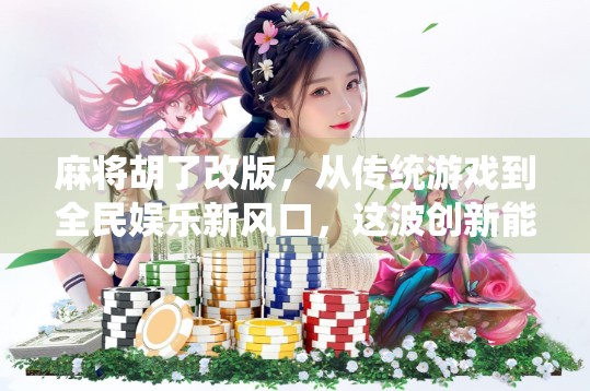 麻将胡了改版,从传统游戏到全民娱乐新风口,这波创新能否颠覆你的认知?