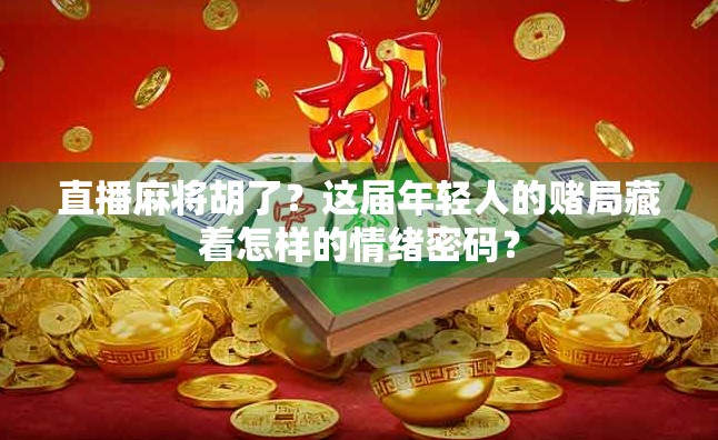 直播麻将胡了?这届年轻人的赌局藏着怎样的情绪密码?