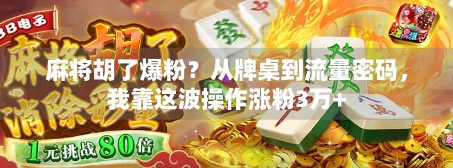麻将胡了爆粉？从牌桌到流量密码，我靠这波操作涨粉3万+