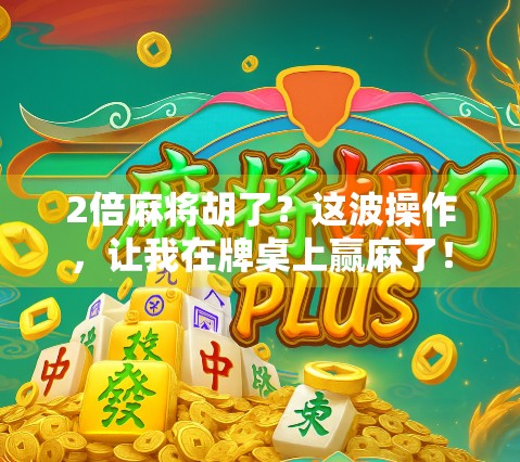 2倍麻将胡了？这波操作，让我在牌桌上赢麻了！
