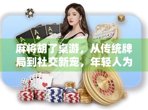 麻将胡了桌游，从传统牌局到社交新宠，年轻人为何爱上胡出快乐？