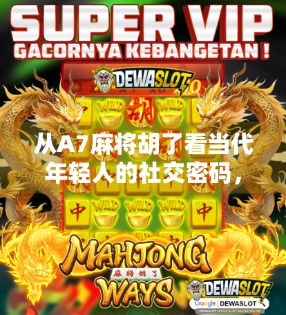 从A7麻将胡了看当代年轻人的社交密码,一场牌局里的文化解码