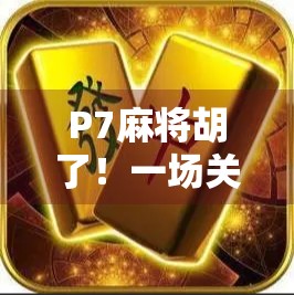 P7麻将胡了!一场关于运气、策略与社交的全民狂欢