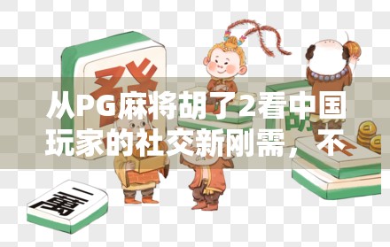 从PG麻将胡了2看中国玩家的社交新刚需，不只是娱乐，更是情感连接