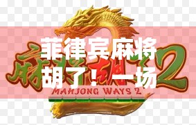 菲律宾麻将胡了！一场跨越国界的牌局，藏着怎样的文化密码？