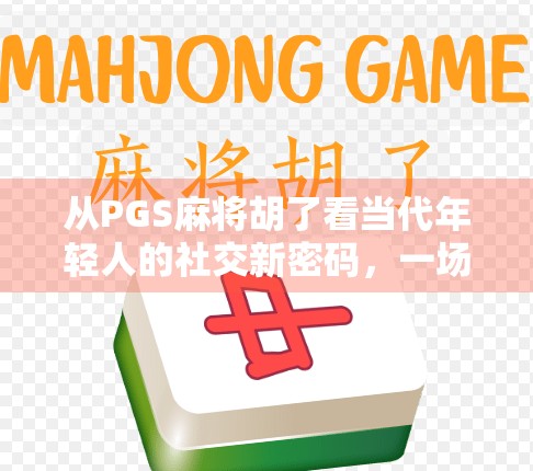 从PGS麻将胡了看当代年轻人的社交新密码,一场牌局背后的数字生存哲学