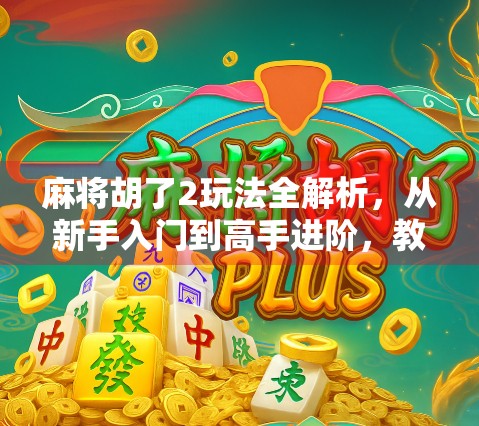 麻将胡了2玩法全解析，从新手入门到高手进阶，教你轻松玩转这款国民桌游！