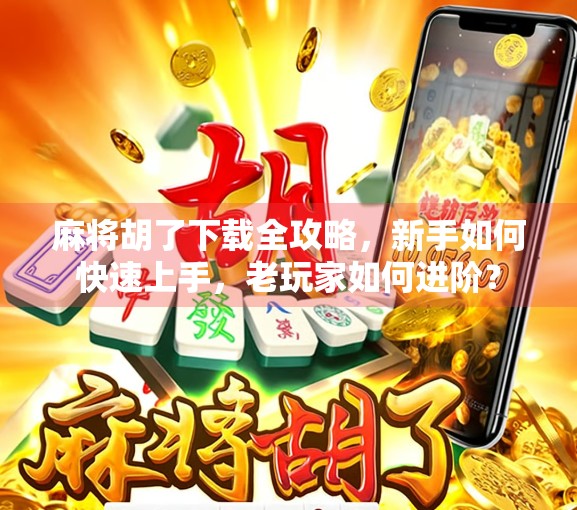 麻将胡了下载全攻略，新手如何快速上手，老玩家如何进阶？