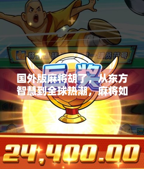 国外版麻将胡了，从东方智慧到全球热潮，麻将如何征服世界？