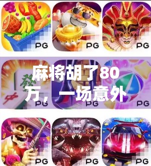 麻将胡了80万，一场意外的财富狂欢，背后藏着怎样的人生启示？