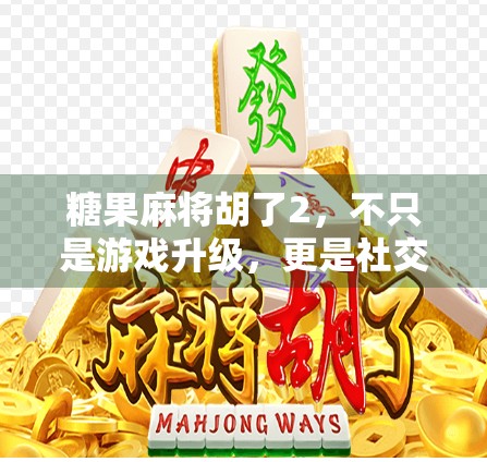 糖果麻将胡了2，不只是游戏升级，更是社交与情感的新载体