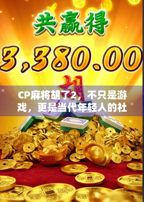 CP麻将胡了2,不只是游戏,更是当代年轻人的社交密码