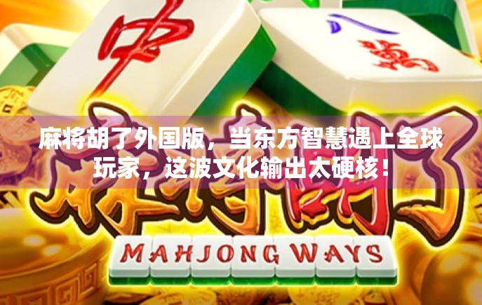 麻将胡了外国版,当东方智慧遇上全球玩家,这波文化输出太硬核!
