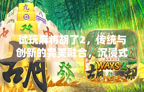 试玩麻将胡了2，传统与创新的完美融合，沉浸式体验中国牌桌文化！