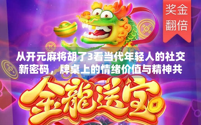 从开元麻将胡了3看当代年轻人的社交新密码，牌桌上的情绪价值与精神共鸣