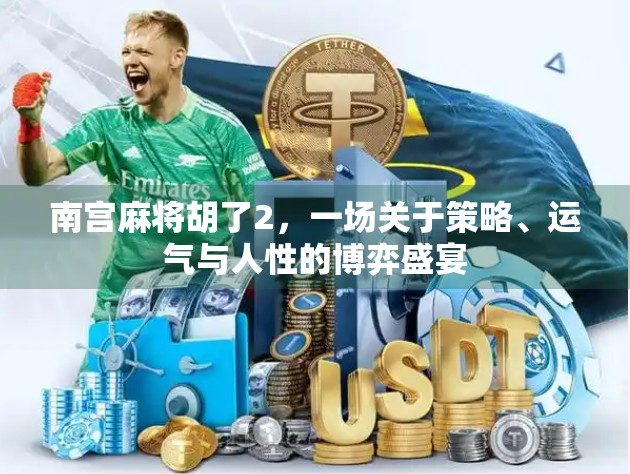 南宫麻将胡了2，一场关于策略、运气与人性的博弈盛宴