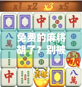 免费的麻将胡了？别被免费骗了！这背后藏着你不知道的套路！