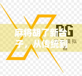 麻将胡了新台子,从传统到创新,一桌麻将如何玩出新花样?