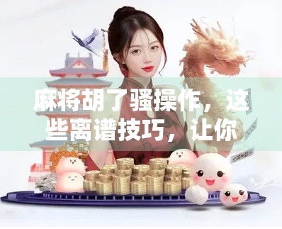 麻将胡了骚操作，这些离谱技巧，让你从新手秒变局中高手！