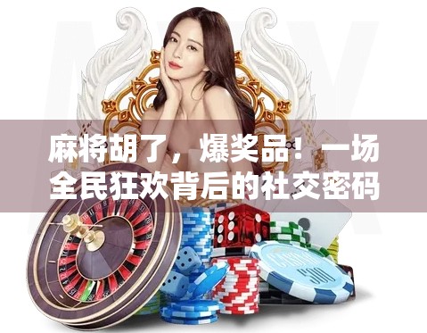 麻将胡了，爆奖品！一场全民狂欢背后的社交密码与人性洞察