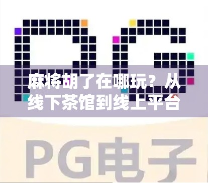 麻将胡了在哪玩？从线下茶馆到线上平台，教你轻松找到胡牌的快乐！