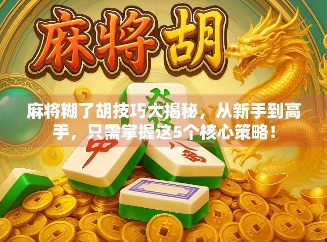 麻将糊了胡技巧大揭秘，从新手到高手，只需掌握这5个核心策略！