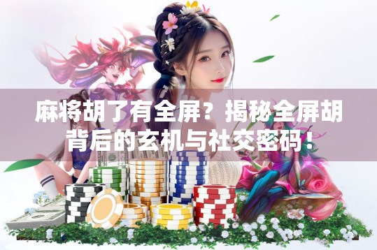 麻将胡了有全屏？揭秘全屏胡背后的玄机与社交密码！