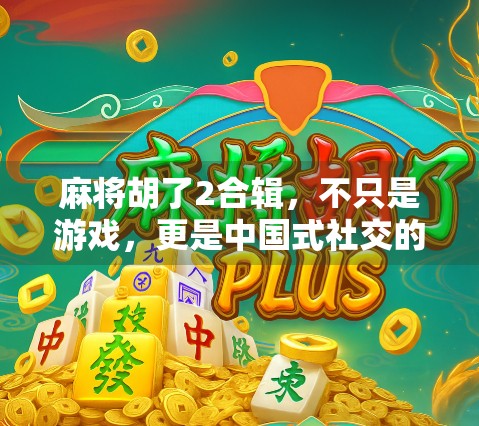 麻将胡了2合辑，不只是游戏，更是中国式社交的缩影与时代记忆