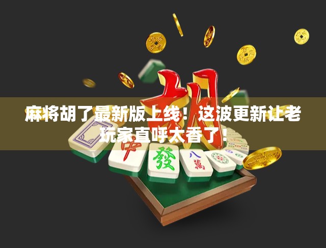 麻将胡了最新版上线！这波更新让老玩家直呼太香了！