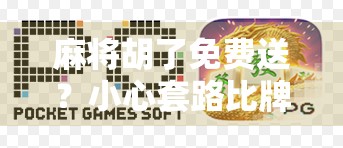 麻将胡了免费送？小心套路比牌技还狠！