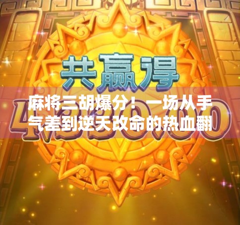 麻将三胡爆分!一场从手气差到逆天改命的热血翻盘记