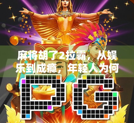 麻将胡了2拉霸,从娱乐到成瘾,年轻人为何沉迷虚拟牌局?