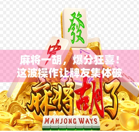 麻将一胡,爆分狂喜!这波操作让牌友集体破防了!