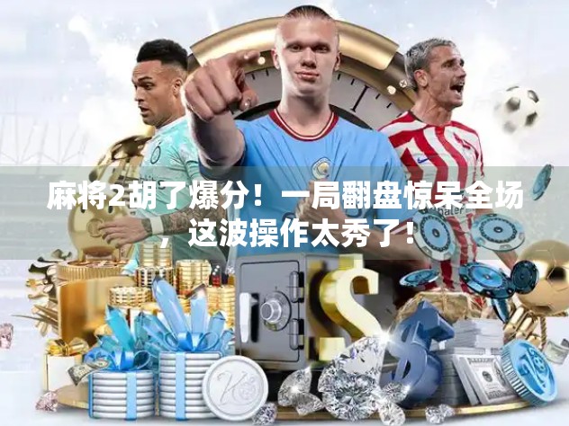 麻将2胡了爆分！一局翻盘惊呆全场，这波操作太秀了！