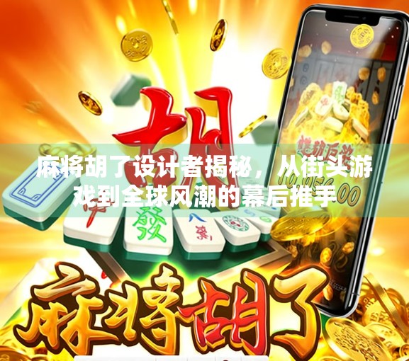 麻将胡了设计者揭秘,从街头游戏到全球风潮的幕后推手 麻将胡了设计者揭秘,从街头游戏到全球风潮的幕后推手